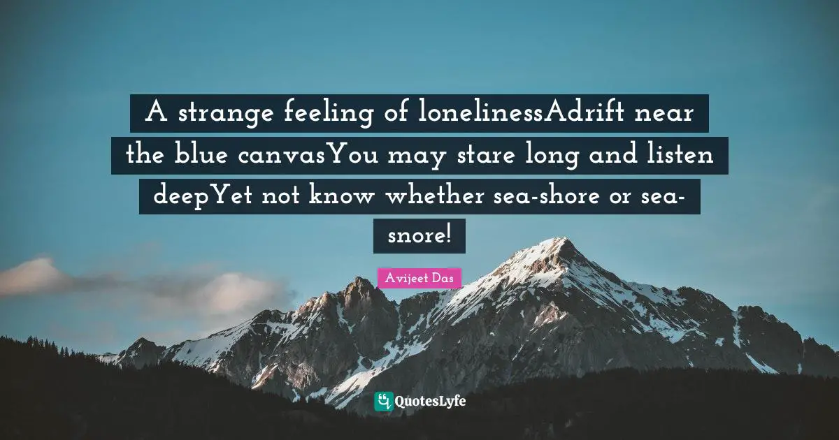 A strange feeling of lonelinessAdrift near the blue canvasYou may stare long and listen deepYet not know whether sea-shore or sea-snore!