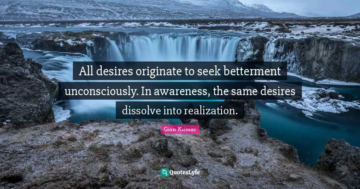 All desires originate to seek betterment unconsciously. In awareness, the same desires dissolve into realization.