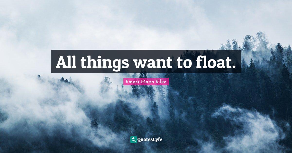 All things want to float.... Quote by Rainer Maria Rilke QuotesLyfe
