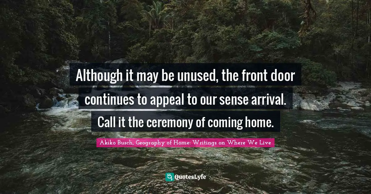 Although it may be unused, the front door continues to appeal to our sense arrival. Call it the ceremony of coming home.