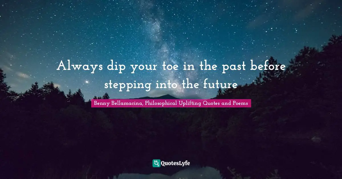 Benny Bellamacina, Philosophical Uplifting Quotes And Poems Quotes: "Always dip your toe in the past before stepping into the future"