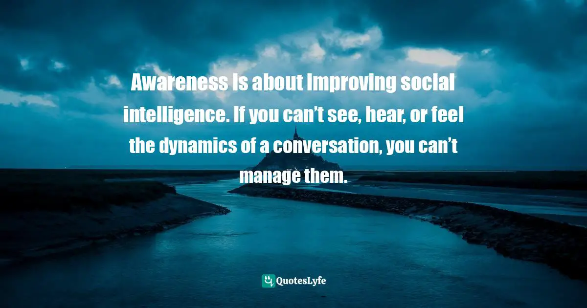 Awareness is about improving social intelligence. If you can’t see, hear, or feel the dynamics of a conversation, you can’t manage them.