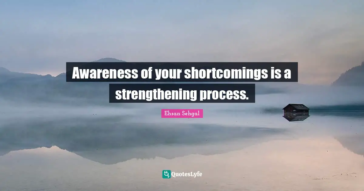 Awareness of your shortcomings is a strengthening process.