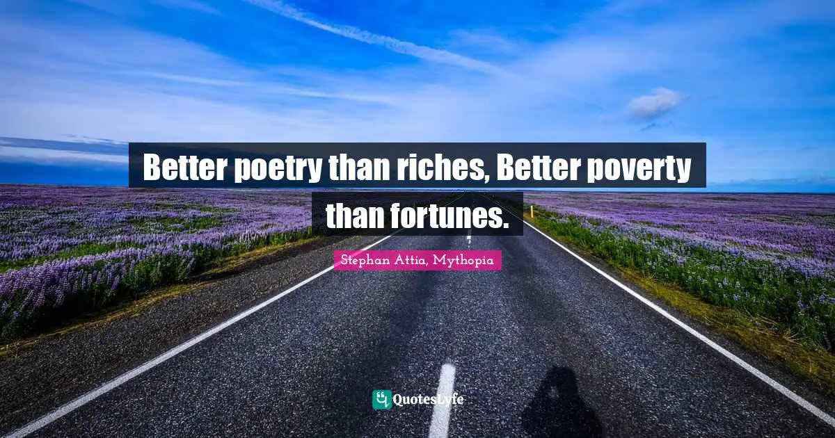 Better poetry than riches, Better poverty than fortunes.