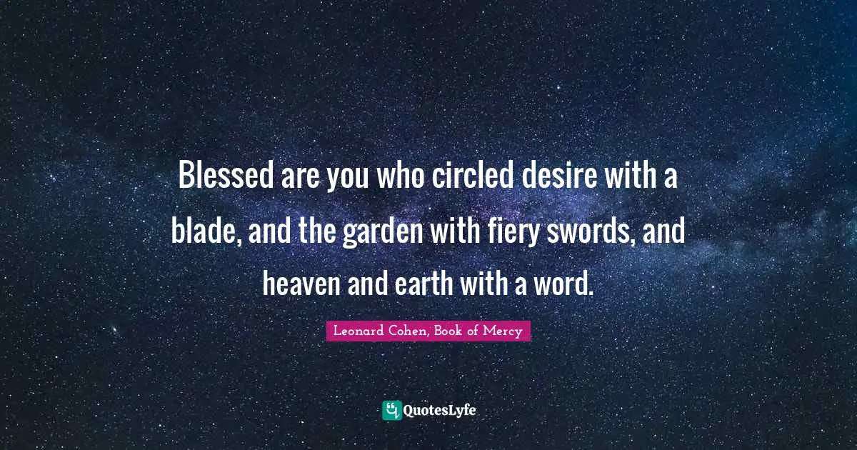Blessed are you who circled desire with a blade, and the garden with fiery swords, and heaven and earth with a word.