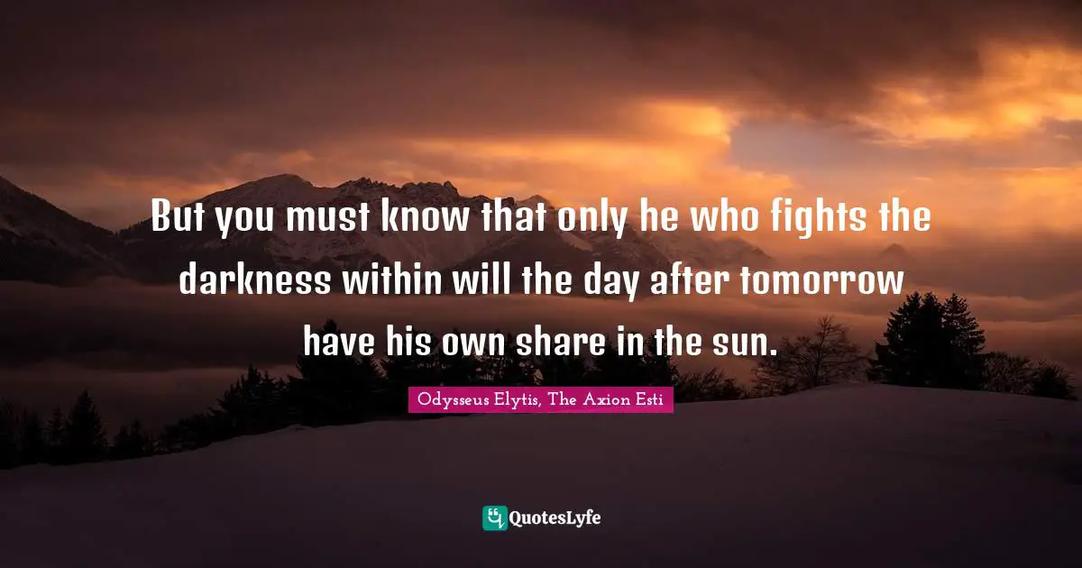 But you must know that only he who fights the darkness within will the day after tomorrow have his own share in the sun.