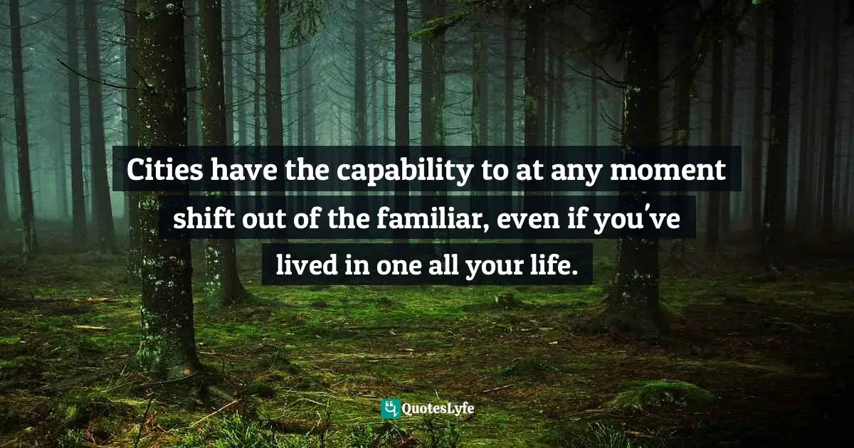 Cities have the capability to at any moment shift out of the familiar, even if you've lived in one all your life.