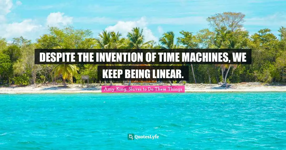 DESPITE THE INVENTION OF TIME MACHINES, WE KEEP BEING LINEAR.
