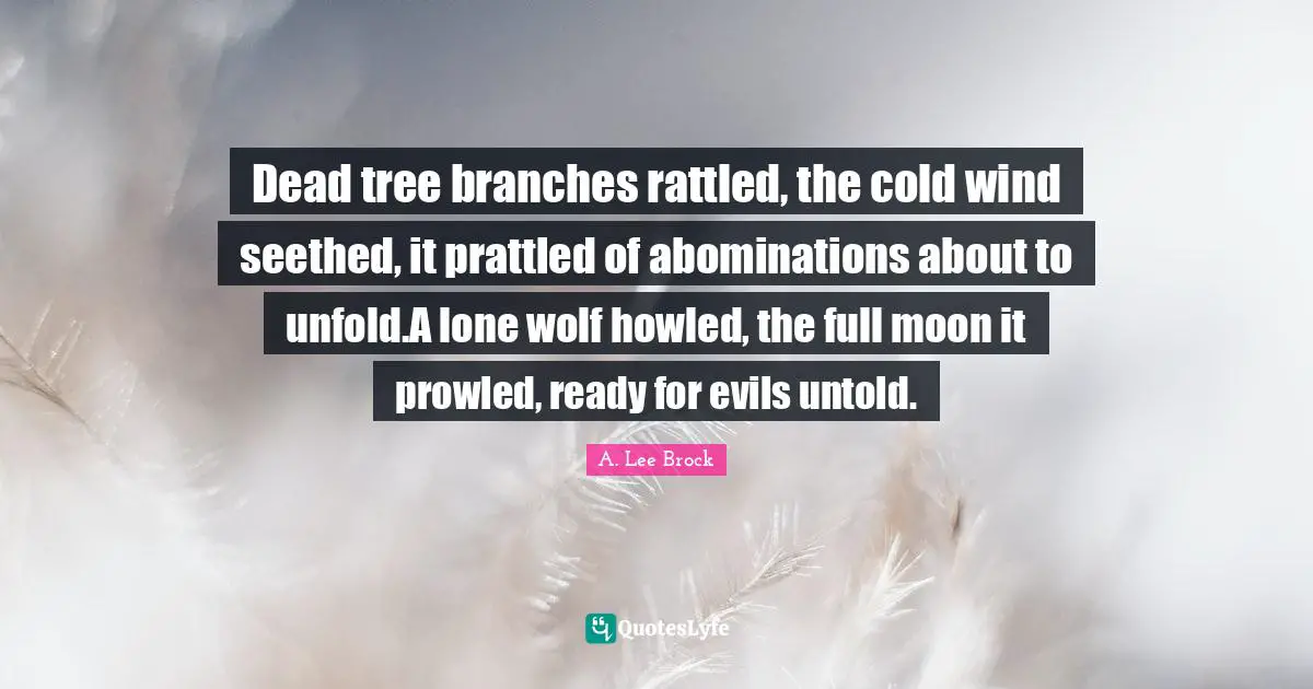 Dead tree branches rattled, the cold wind seethed, it prattled of abominations about to unfold.A lone wolf howled, the full moon it prowled, ready for evils untold.