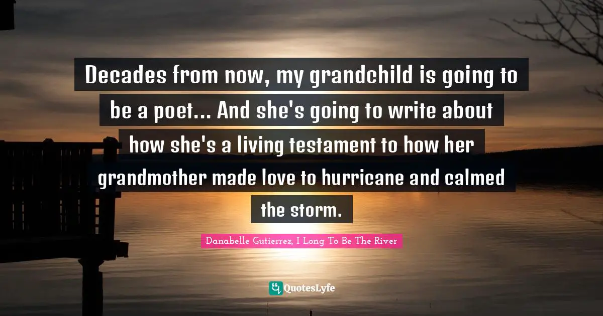 Decades from now, my grandchild is going to be a poet... And she's going to write about how she's a living testament to how her grandmother made love to hurricane and calmed the storm.