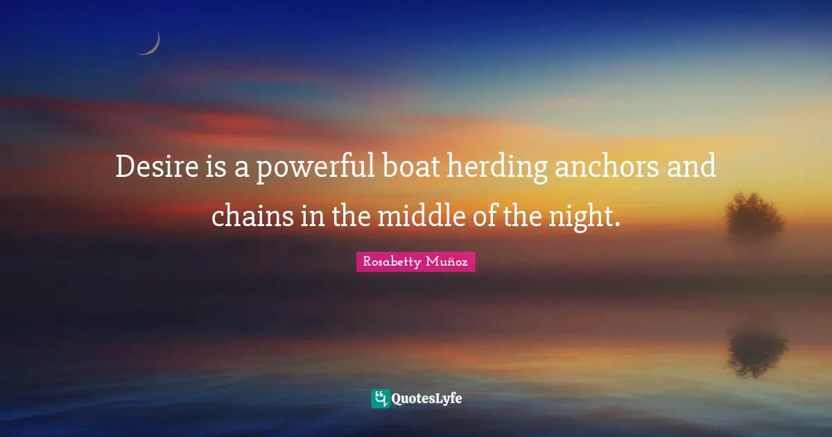 Desire is a powerful boat herding anchors and chains in the middle of the night.