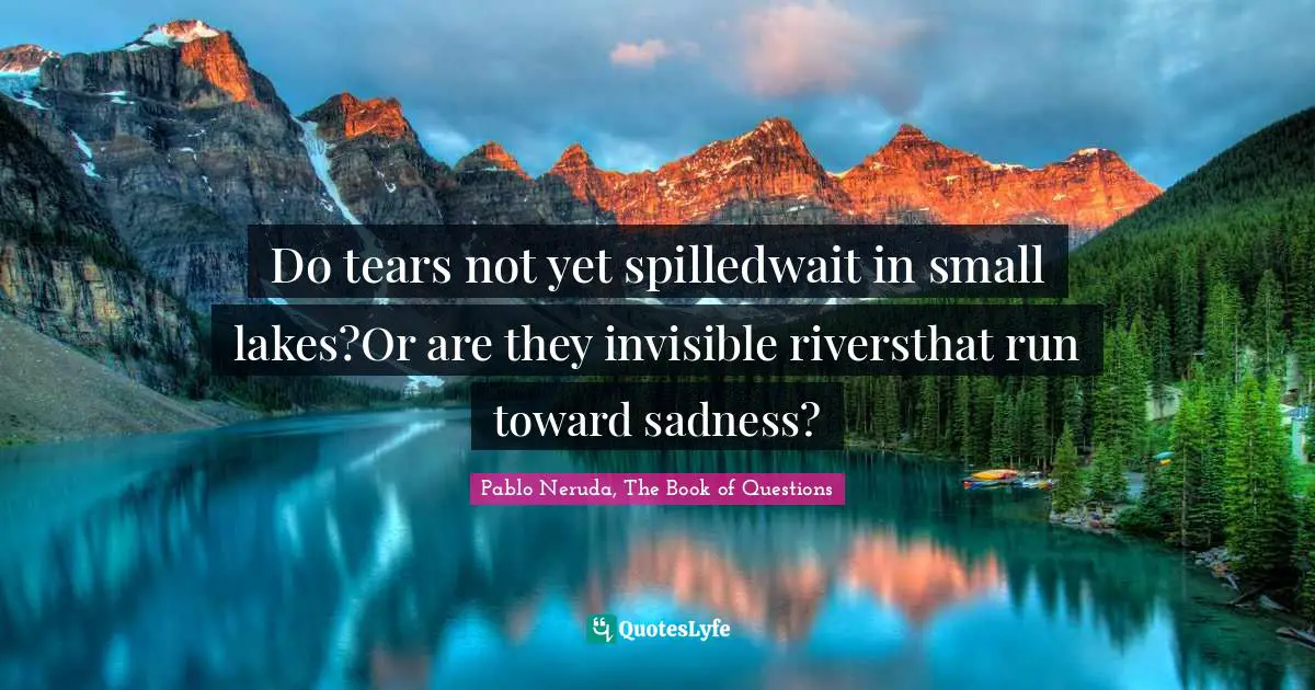 Do tears not yet spilledwait in small lakes?Or are they invisible riversthat run toward sadness?