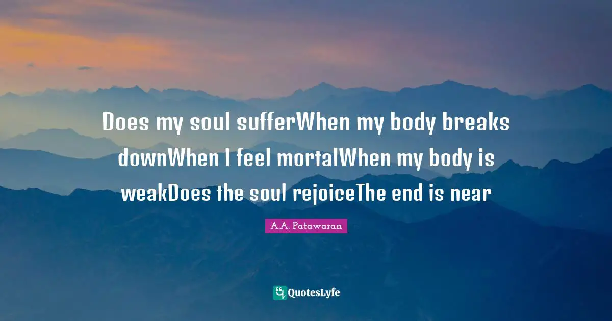 Does my soul sufferWhen my body breaks downWhen I feel mortalWhen my body is weakDoes the soul rejoiceThe end is near