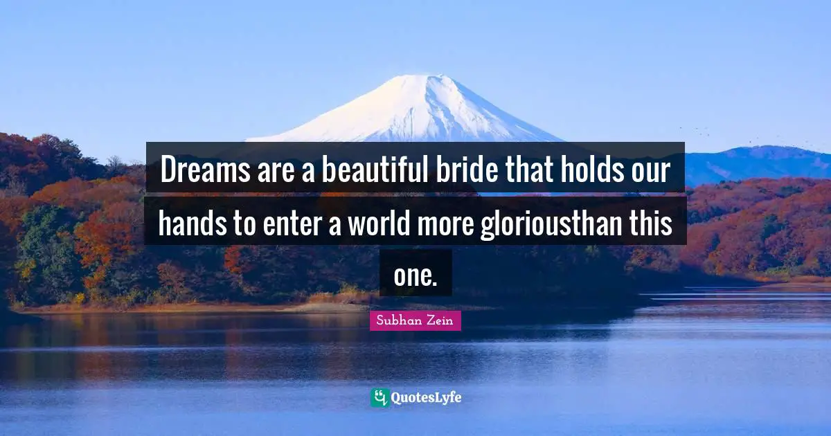 Dreams are a beautiful bride that holds our hands to enter a world more gloriousthan this one.