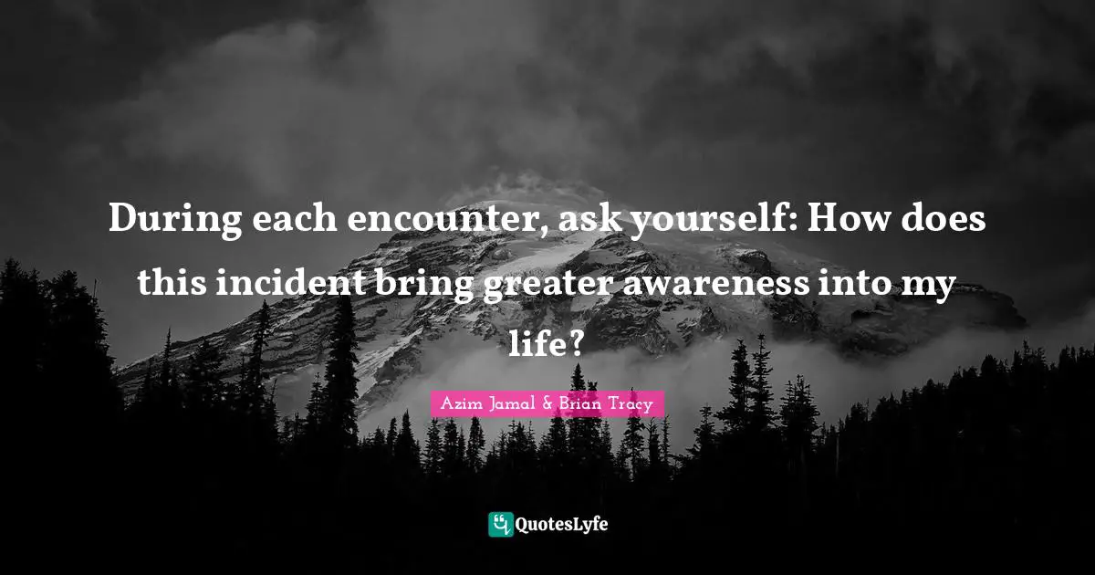 Azim Jamal & Brian Tracy Quotes: During each encounter, ask yourself: How does this incident bring greater awareness into my life?