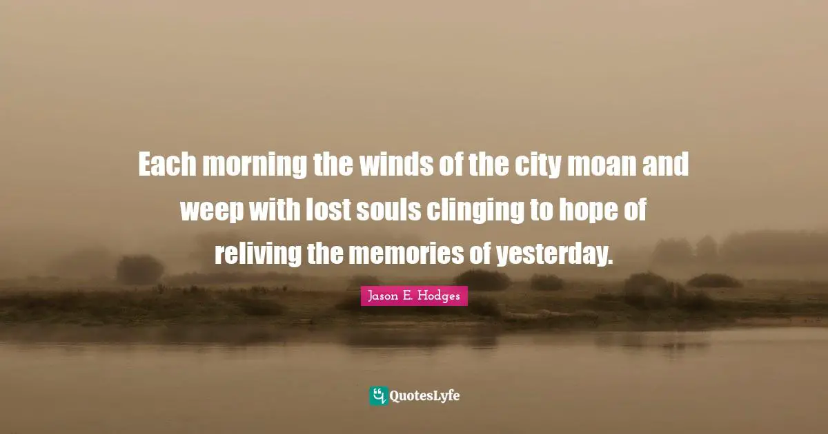 Each morning the winds of the city moan and weep with lost souls clinging to hope of reliving the memories of yesterday.
