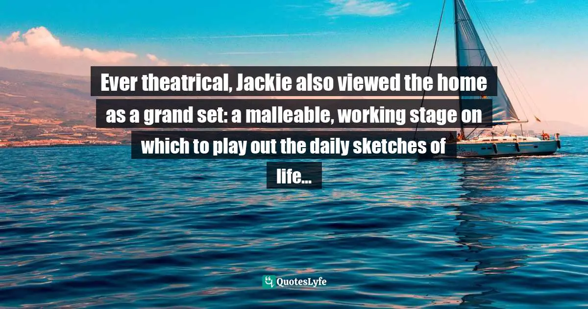 Ever theatrical, Jackie also viewed the home as a grand set: a malleable, working stage on which to play out the daily sketches of life...