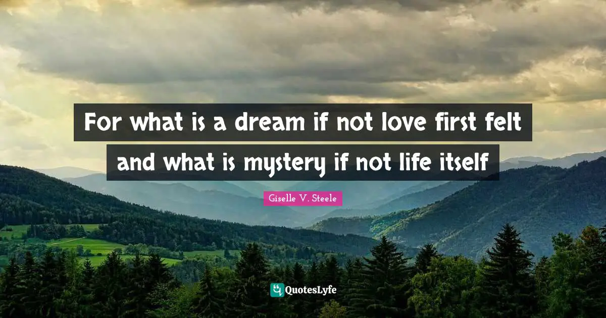 For what is a dream if not love first felt and what is mystery if not life itself