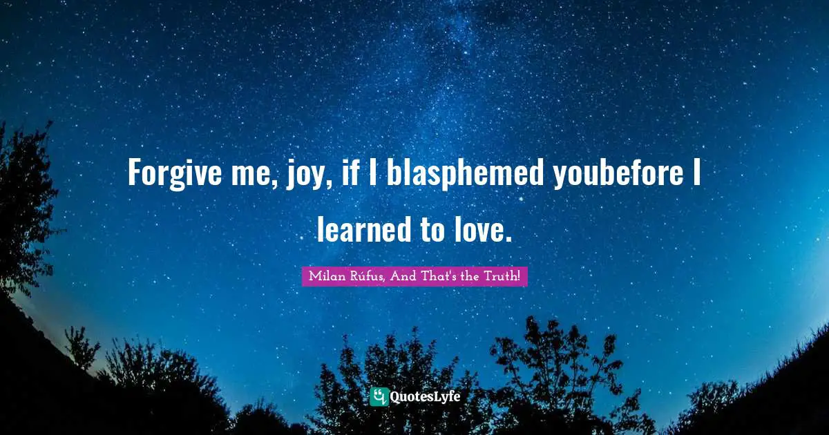 Forgive me, joy, if I blasphemed youbefore I learned to love.
