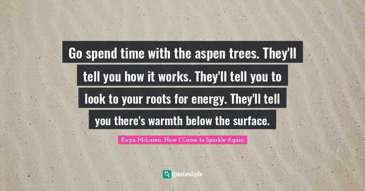 Go spend time with the aspen trees. They'll tell you how it works. They'll tell you to look to your roots for energy. They'll tell you there's warmth below the surface.