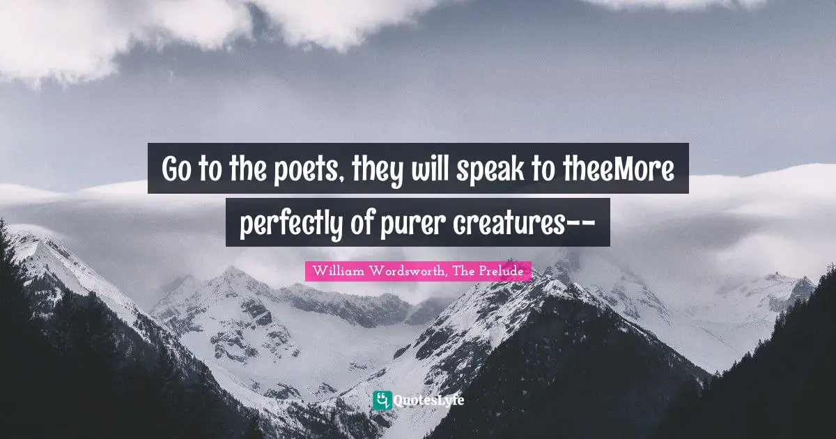 William Wordsworth, The Prelude Quotes: Go to the poets, they will speak to theeMore perfectly of purer creatures--