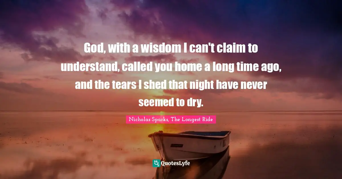 God, with a wisdom I can't claim to understand, called you home a long time ago, and the tears I shed that night have never seemed to dry.