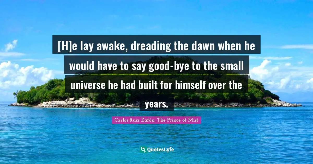 [H]e lay awake, dreading the dawn when he would have to say good-bye to the small universe he had built for himself over the years.