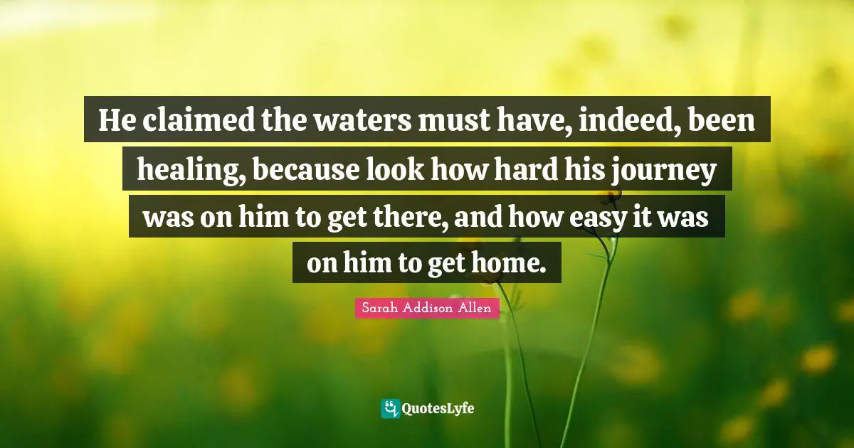 He claimed the waters must have, indeed, been healing, because look how hard his journey was on him to get there, and how easy it was on him to get home.