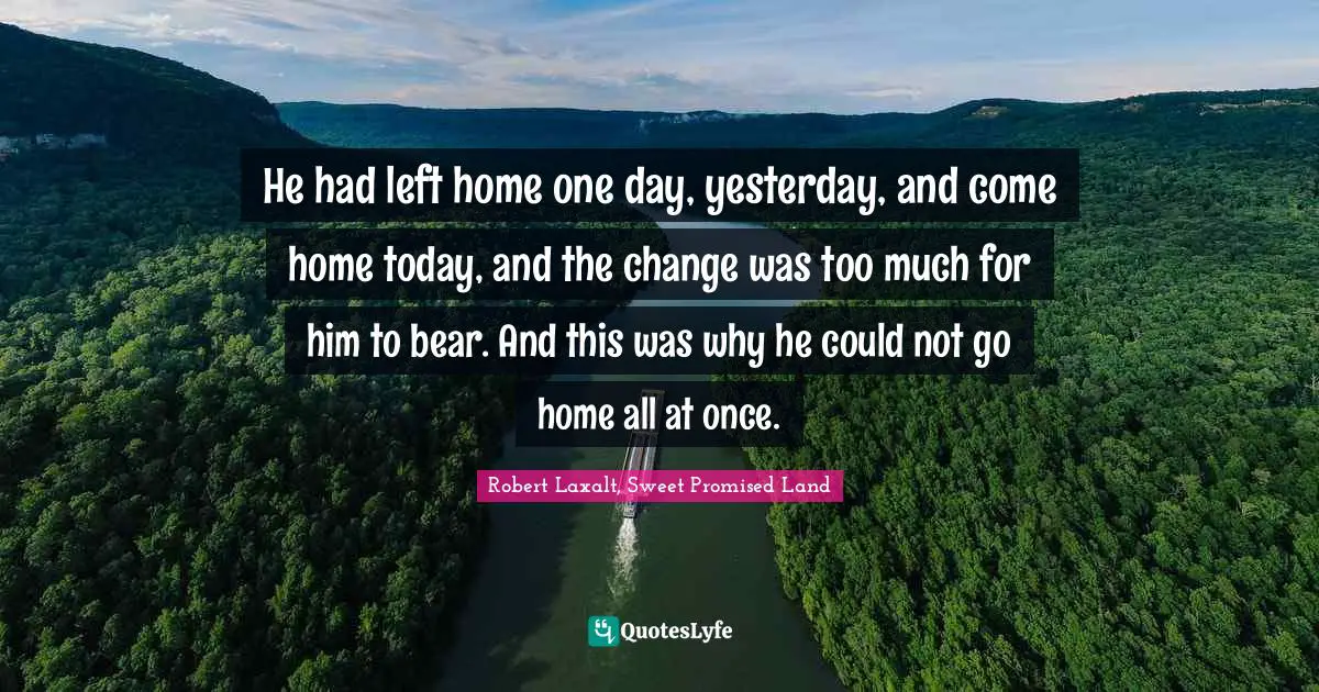 He had left home one day, yesterday, and come home today, and the change was too much for him to bear. And this was why he could not go home all at once.