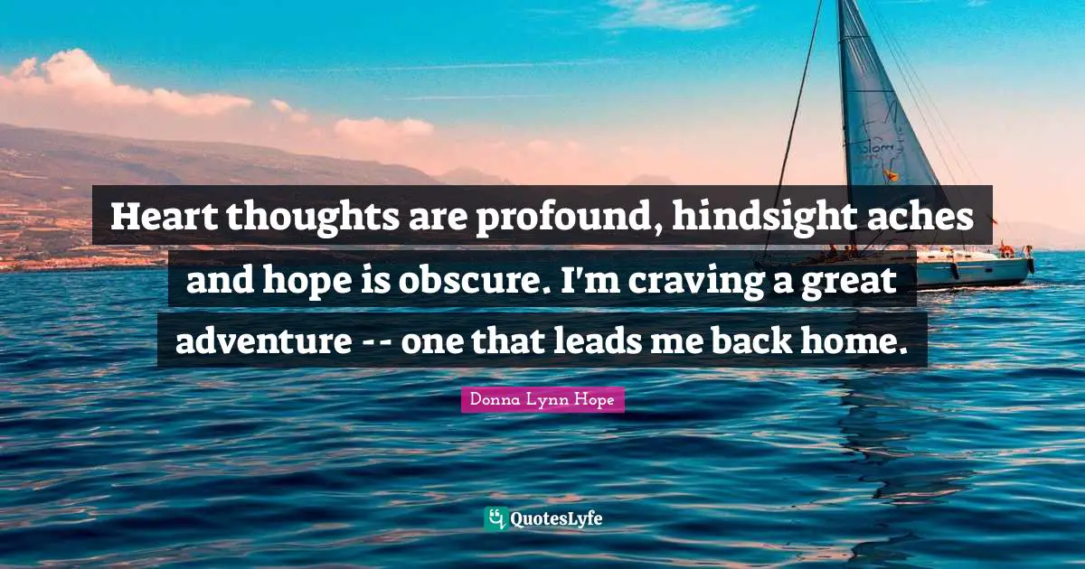 Heart thoughts are profound, hindsight aches and hope is obscure. I'm craving a great adventure -- one that leads me back home.