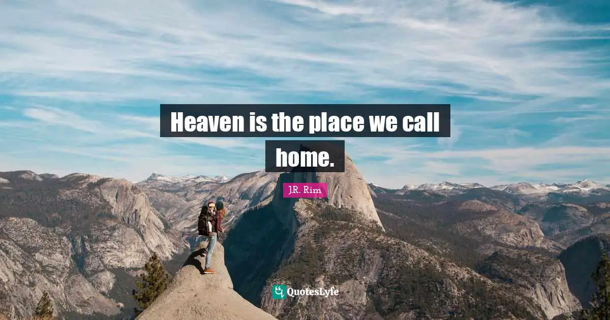 Heaven is the place we call home.