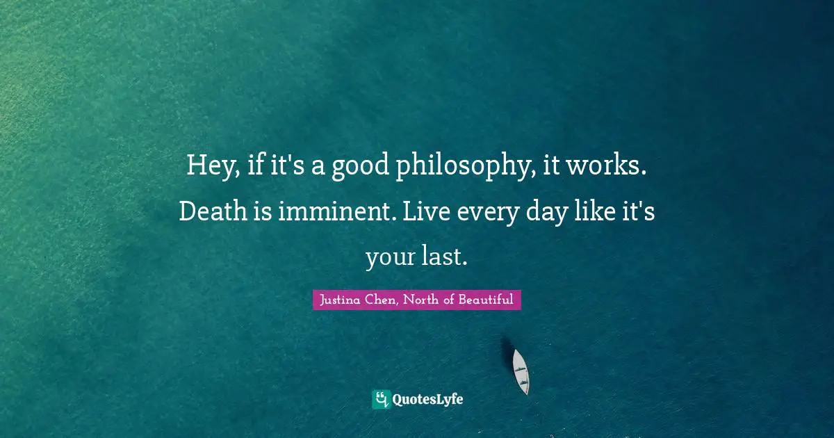 Hey, if it's a good philosophy, it works. Death is imminent. Live every day like it's your last.