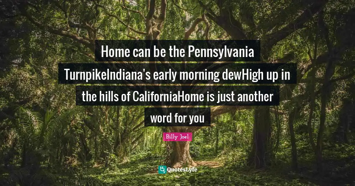 Home can be the Pennsylvania TurnpikeIndiana's early morning dewHigh up in the hills of CaliforniaHome is just another word for you