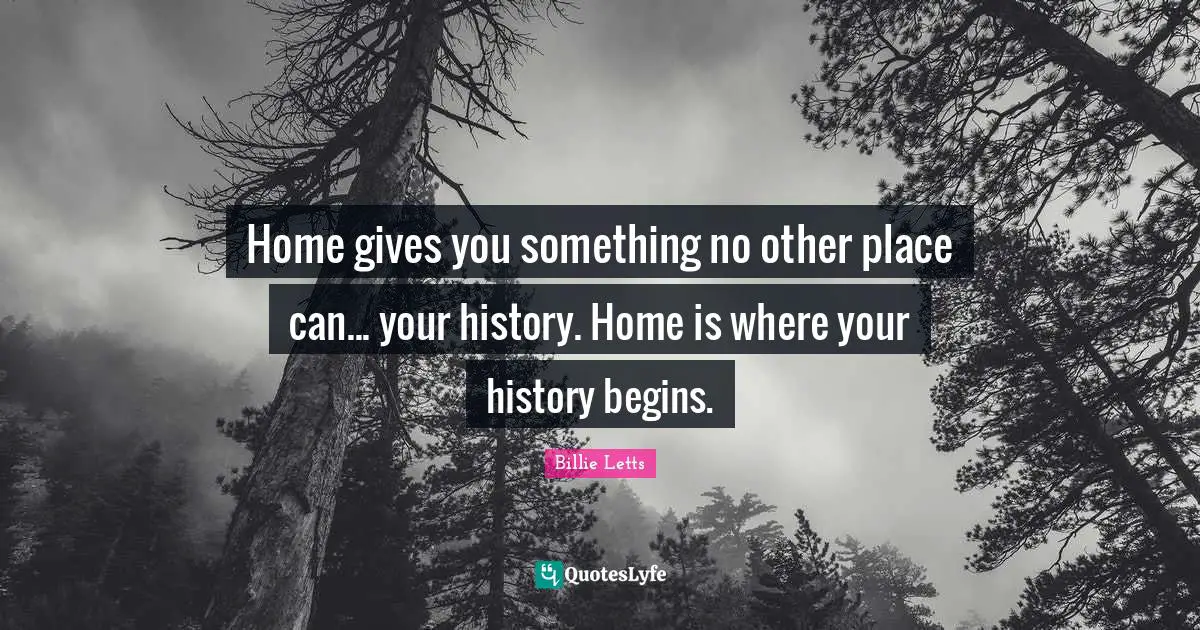 Home gives you something no other place can... your history. Home is where your history begins.
