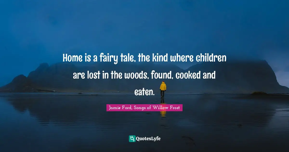 Home is a fairy tale, the kind where children are lost in the woods, found, cooked and eaten.
