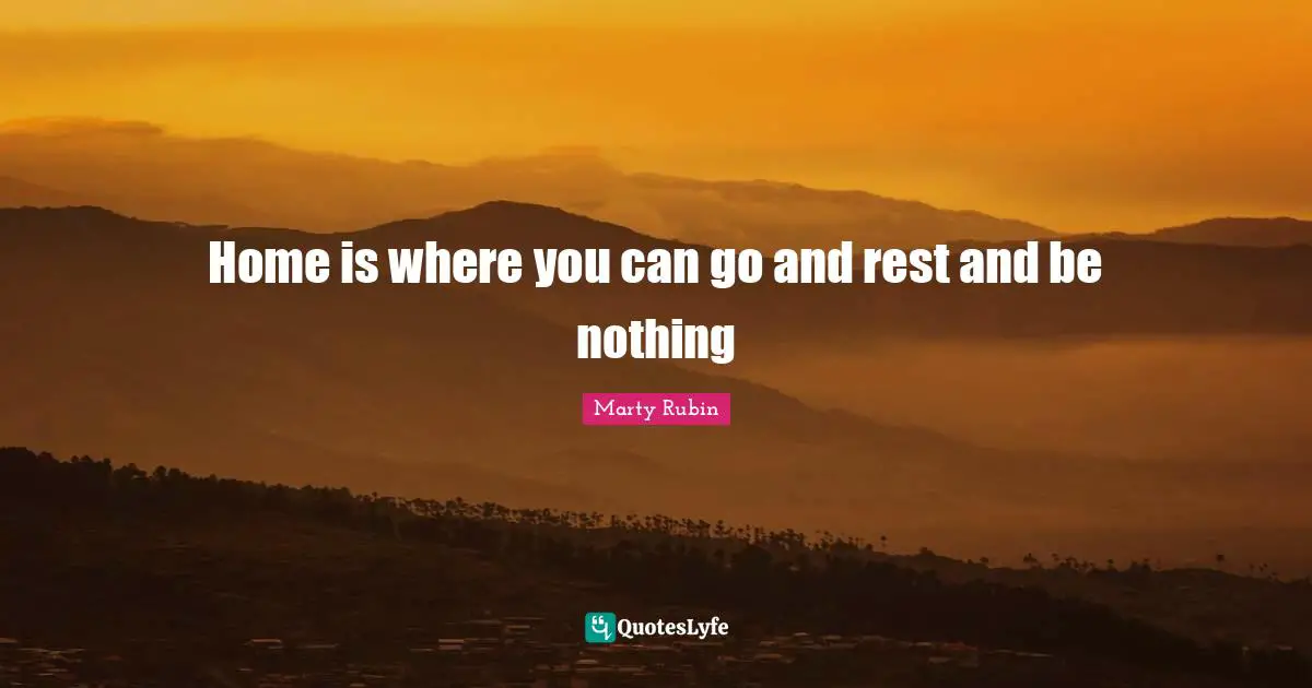 Home is where you can go and rest and be nothing