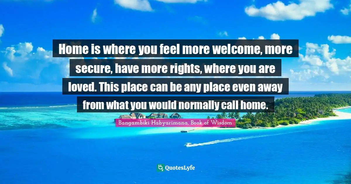 Home is where you feel more welcome, more secure, have more rights, where you are loved. This place can be any place even away from what you would normally call home.