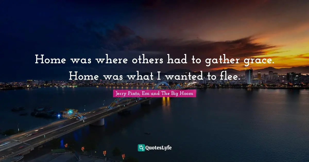 Home was where others had to gather grace. Home was what I wanted to flee.
