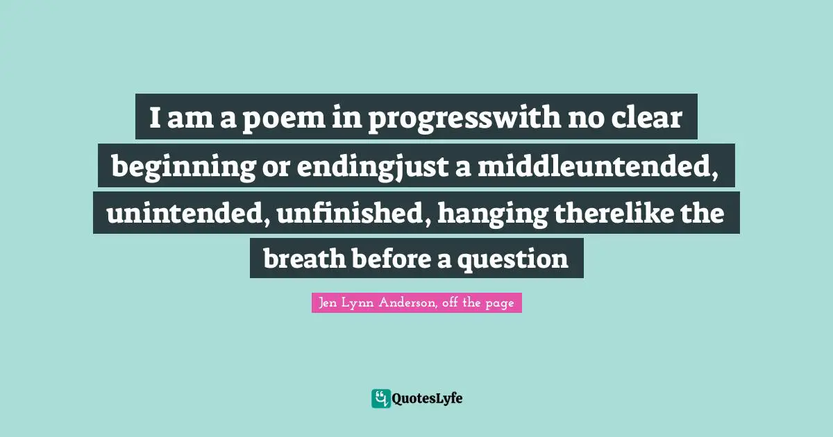 I am a poem in progresswith no clear beginning or endingjust a middleuntended, unintended, unfinished, hanging therelike the breath before a question