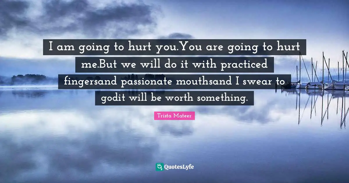I am going to hurt you.You are going to hurt me.But we will do it with practiced fingersand passionate mouthsand I swear to godit will be worth something.