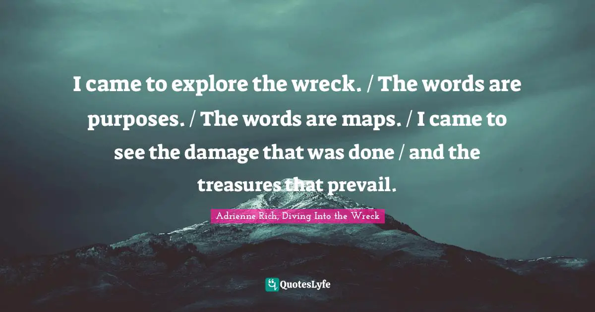 Adrienne Rich, Diving Into The Wreck Quotes: "I came to explore the wreck. / The words are purposes. / The words are maps. / I came to see the damage that was done / and the treasures that prevail."