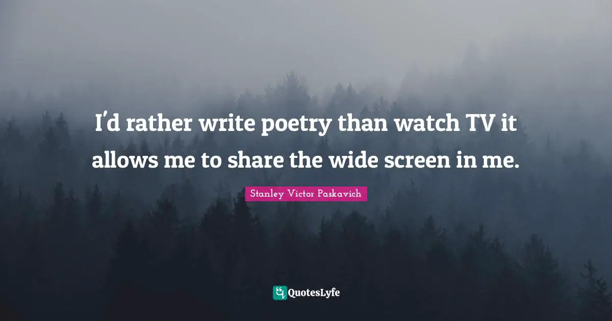I'd rather write poetry than watch TV it allows me to share the wide screen in me.