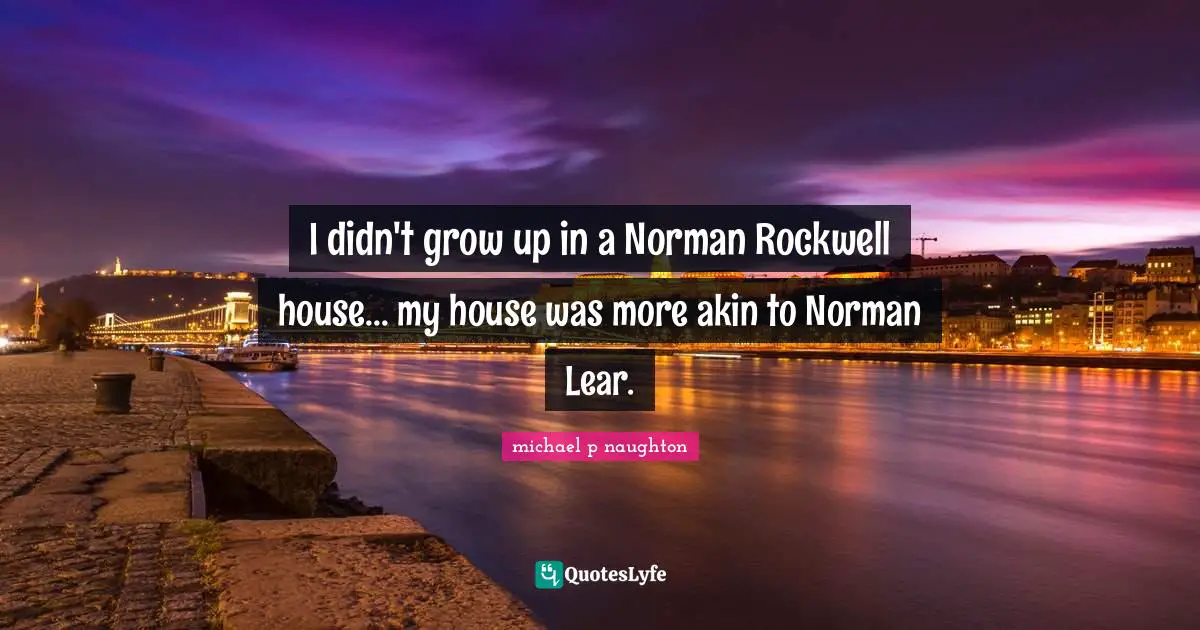 I didn't grow up in a Norman Rockwell house... my house was more akin to Norman Lear.
