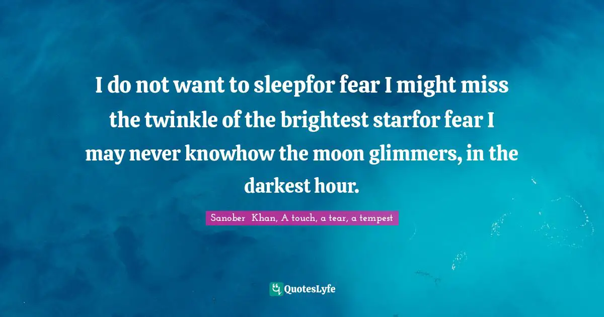 Twinkle Quotes: "I do not want to sleepfor fear I might miss the twinkle of the brightest starfor fear I may never knowhow the moon glimmers, in the darkest hour."