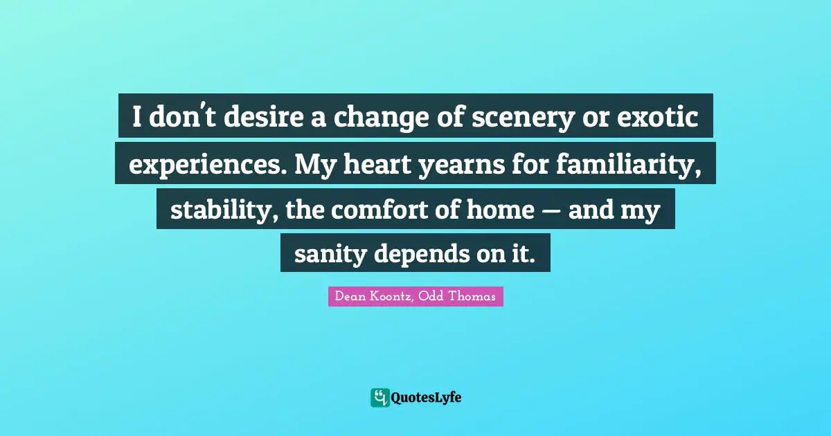 I don't desire a change of scenery or exotic experiences. My heart yearns for familiarity, stability, the comfort of home — and my sanity depends on it.