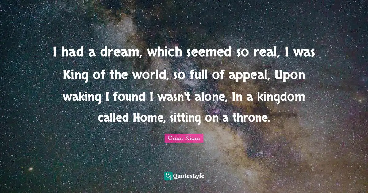 I had a dream, which seemed so real, I was King of the world, so full of appeal, Upon waking I found I wasn't alone, In a kingdom called Home, sitting on a throne.
