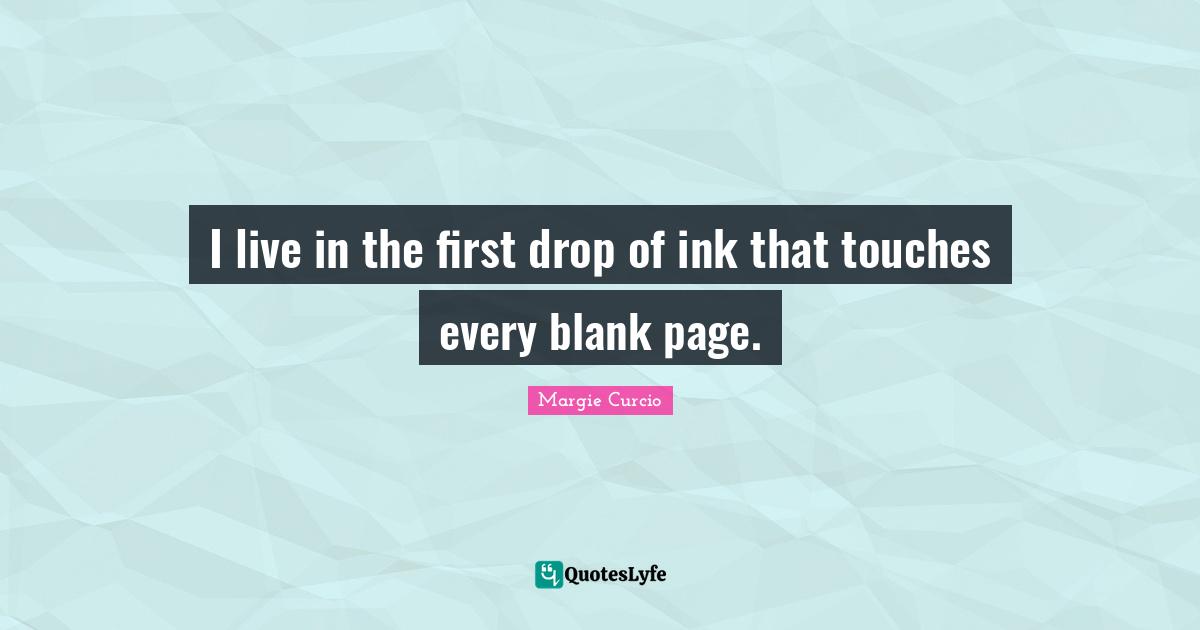 I live in the first drop of ink that touches every blank page.