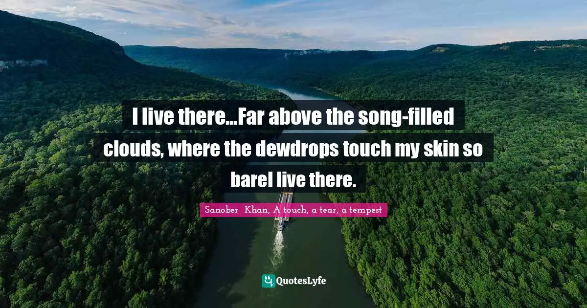 I live there...Far above the song-filled clouds, where the dewdrops touch my skin so bareI live there.