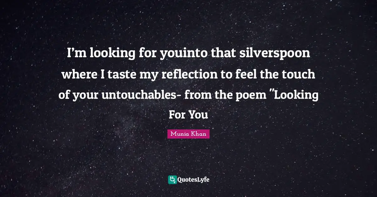 I’m looking for youinto that silverspoon where I taste my reflection to feel the touch of your untouchables- from the poem "Looking For You