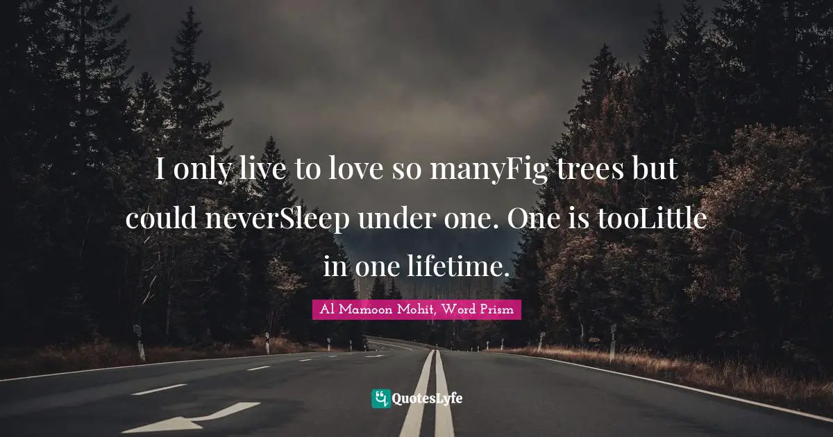I only live to love so manyFig trees but could neverSleep under one. One is tooLittle in one lifetime.